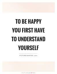 To Be Happy You First Have To Understand Yourself Picture Quotes