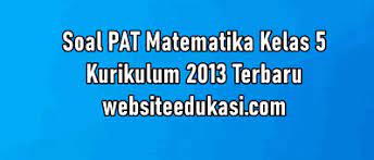 Seperti biasa, latihan soal berupa soal pilihan ganda lengkap dengan kunci jawabannya. Soal Pat Matematika Kelas 5 K13 Dan Kunci Jawaban Websiteedukasi Com