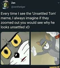 Every Time I See The Unsettled Tom Meme I Always Imagine If They Zoomed Out You Would See Why He Looks Unsettled Xd