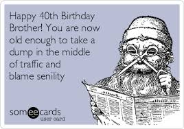 Home » birthday wishes » 40th birthday wishes for brother in law. Happy 40th Birthday Brother You Are Now Old Enough To Take A Dump In The Middle Of Traffic And Blame Senility Birthday Ecard