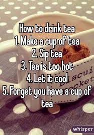 How To Drink Tea 1 Make A Cup Of Tea 2 Sip Tea 3 Tea Is Too Hot 4 Let It Cool 5 Forget You Have A Cup Of Tea Drinking Tea Tea Funny Tea Cups