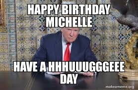 Happy Birthday Michelle Have A Hhhuuugggeee Day Donald Trump Writing Speech Make A Meme