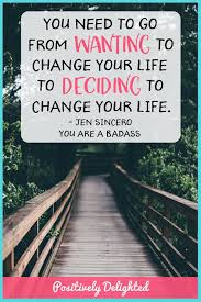 You Need To Go From Wanting To Change Your Life To Deciding To Change Your Life Jen Sincero You Are A Badass You Ar Badass Quotes Positivity Jen Sincero