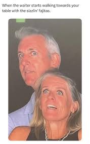 When the waiter starts walking towards your table with the  tablewiththesizzlin'fajitas. sizzlin' fajitas.