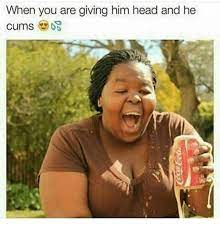 When You Are Giving Him Head And He Cums Head Meme On Me Me