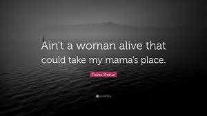 Tupac amaru shakur, known as 2pac or pac, was an american rapper, record producer, actor, and poet. Tupac Shakur Quote Ain T A Woman Alive That Could Take My Mama S Place