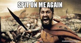 And get back out of my way. Spit On Me Again Spit Make A Meme