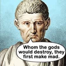 Whom the gods would destroy, they first make mad”