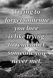 You heart might stop yearning and your dreams no longer be haunted, then one day you might even be convinced you are done with missing. Trying To Forget Someone You Love Is Like Trying To Remember Someone You Never Purelovequotes