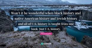 She is best known for her autobiographical writings, i know why the caged bird sings and all god's children need traveling shoes. Won T It Be Wonderful When Black History And Native American History A Quote By Maya Angelou Quoteslyfe