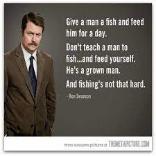 As played by nick offerman. Give A Man A Fish And Feed Him For A Day Don T Teach A Man To Fishand Feed Yourself He S A Grown Man And Fishing S Not That Hard Ron Swanson More Awesome