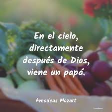 Lo poco que dura cada día, hace lo peculiar de festejar el cumpleaños de papá, es que cada año que pasa, siempre aparecen nuevas personas que conocer. Frases De Wolfgang Amadeus Mozart En El Cielo Directamente Despues De Di