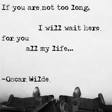 If You Are Not Too Long I Will Wait If You Are Not Too Long I Will Wait Here For You All My Life Oscar Wilde Writing A Book Waiting Here For You Quotes