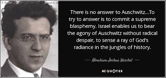 Abraham Joshua Heschel quote: There is no answer to Auschwitz...To try to  answer is...