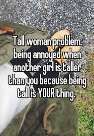 Tall Woman Problem Being Annoyed When Another Girl Is Taller Than You Because Being Tall Is Your Thing Women Problems Tall Girl Problems Tall People Problems