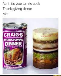 The best craig&#039;s thanksgiving dinner in a can.i do not know the number of times i made that cheeseball last year throughout the holiday and whenever, people requested the recipe. Aunt It S Your Turn To Cook Thanksgiving Dinner Me Ifunny