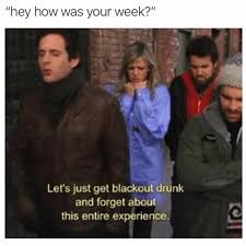 Hey How Was Your Week Let S Just Get Blackout Drunk And Forget About This Entire Experience Funny