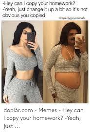 Hey Can I Copy Your Homework Yeah Just Change It Up A Bit So It S Not Obvious You Copied Dopl3rcom Memes Hey Can L Copy Your Homework Yeah