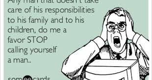 Any Man That Doesn T Take Care Of His Responsibilities To His Family And To His Children Do Me A Favor Stop Calling Yourself A M Ecards Funny Someecards Memes