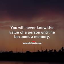 You Will Never Know The Value Of A Person Until He Becomes A Memory Idlehearts