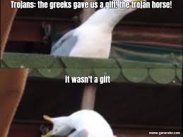 The meme generator is a flexible tool for many purposes. Trojans The Greeks Gave Us A Gift The Trojan Horse It Wasn T A Gift Meme Generator