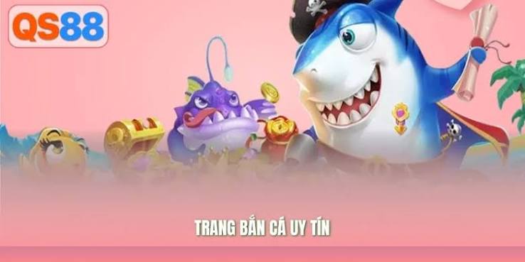 Trang Bắn Cá Uy Tín – Tiêu Chí Nhận Biết Và Giới Thiệu QS88