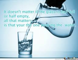 It Doesn T Matter If The Glass Is Half Full Or Half Empty All That Matters Is That Your The One Pouring The Water Glass It Doesnt Matter Inspirational Quotes