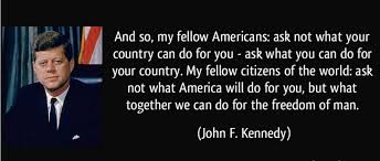 My Fellow Americans Ask Not What Your Country Can Do For You Ask What You Can Do For Your Country John F Kennedy Kennedy Quotes Jfk Quotes