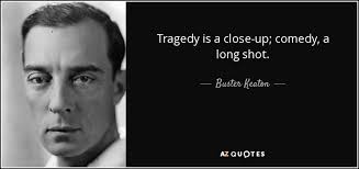 Buster Keaton quote: Tragedy is a close-up; comedy, a long shot.