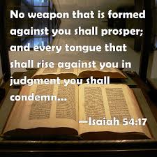 What does it mean that 'no weapon formed against you shall prosper' (isaiah 54:17)?. Isaiah 54 17 No Weapon That Is Formed Against You Shall Prosper And Every Tongue That Shall Rise Against You In Judgment You Shall Condemn This Is The Heritage Of The Servants Of