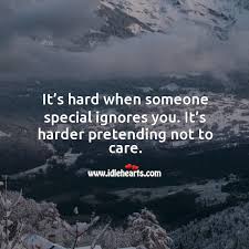 It S Hard When Someone Special Ignores You It S Harder Pretending Not To Care Idlehearts
