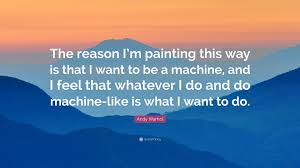 Andy Warhol Quote The Reason I M Painting This Way Is That I Want To Be A Machine And I Feel That Whatever I Do And Do Machine Like Is Wh