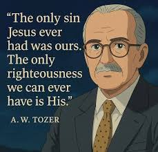 The only sin Jesus ever had was ours. The only righteousness we can ever  have is His." A.W. A.W.TOZER A. W. TOZER