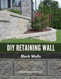How to make your own retaining wall blocks. Diy Retaining Wall Block Walls Helping You With All Steps Of Planning And Building Your Own Retaining Wall Using Segmental Concrete Blocks Parrish Matthew 9798683482374 Amazon Com Books