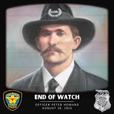 End of Watch*** Peter Howard August 16, 1915 Officer Howard was working the  'Franklin Hill' beat just west of Houston Street and north of the  courthouse. He attempted to arrest a man