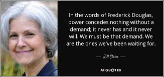 Jill Stein quote: In the words of Frederick Douglas, power concedes nothing  without...