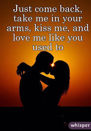 Just Come Back Take Me In Your Arms Kiss Me And Love Me Like You Used To Love Me Like Kiss Me Quotes Romantic Quotes For Her