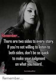 There are two sides to every story. Remember There Are Two Sides To Every Story If You Re Not Willing To Listen To Both Sides Dan T Be So Quick To Make Yaur Judg Relatable Quotes Remember Quotes