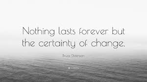 There is definitely an element of sadness in this, but that is precisely what makes everyone and everything all the more. Bruce Dickinson Quote Nothing Lasts Forever But The Certainty Of Change