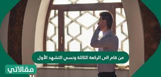 من قام الى الركعة الثالثة ونسي التشهد الأول مقالاتي