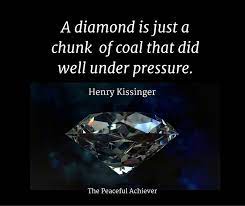 A diamond doesn't start out polished and shining. Henry Kissinger Quote A Diamond Is Just A Chunk Of Coal That Did Well Under Pressure Henry Kissinger Quotes Diamond Quotes Quotes