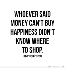 Whoever said money can't buy happiness simply didn't know where to go shopping. Money Cant Buy Happiness Quotes Quotesgram