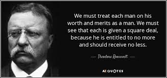 When we treat man as he is we make him worse th.. Theodore Roosevelt Quote We Must Treat Each Man On His Worth And Merits