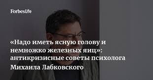 Надо иметь ясную голову и немножко железных яиц»: антикризисные советы  психолога Михаила Лабковского | Видео Forbes.ru