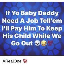 If Yo Baby Daddy Need A Job Tell Em I Li Pay Him To Keep His Child While We Go Out Arealone Baby Daddy Meme On Me Me