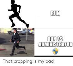 Run Runas Administrator That Cropping Is My Bad Bad Meme On Me Me