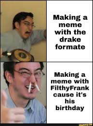 Making A Meme With The Drake Formate Making A Meme With Filthyfrank Cause It S His Birthday Ifunny Edgy Memes Memes Sarcastic Memes