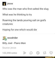 Who Was The Man Who First Salted The Slug What Was He Thinking To Try Roaming The Lands Pouring Salt On God S Hoping For One Which Would Die Me Billy Joel Piano