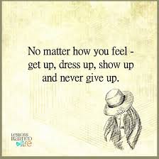 No Matter How You Feel Get Up Dress Up Show Up And Never Give Up