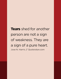 Tears Shed For Another Person Are Not A Sign Of Weakness They Are A Sign Of A Pure Heart